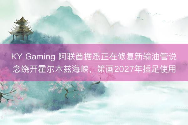 KY Gaming 阿联酋据悉正在修复新输油管说念绕开霍尔木兹海峡，策画2027年插足使用