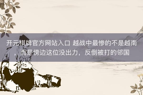 开元棋牌官方网站入口 越战中最惨的不是越南，而是傍边这位没出力，反倒被打的邻国