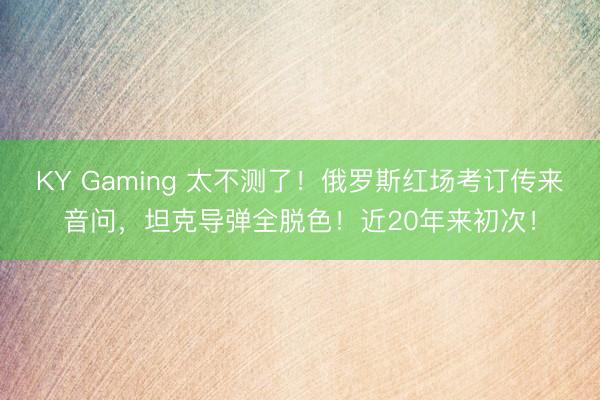 KY Gaming 太不测了！俄罗斯红场考订传来音问，坦克导弹全脱色！近20年来初次！