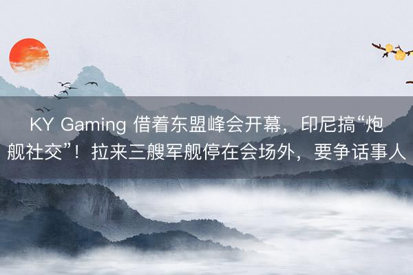 KY Gaming 借着东盟峰会开幕，印尼搞“炮舰社交”！拉来三艘军舰停在会场外，要争话事人