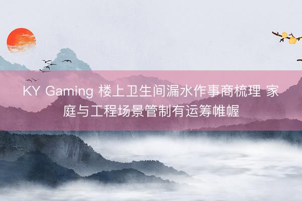 KY Gaming 楼上卫生间漏水作事商梳理 家庭与工程场景管制有运筹帷幄