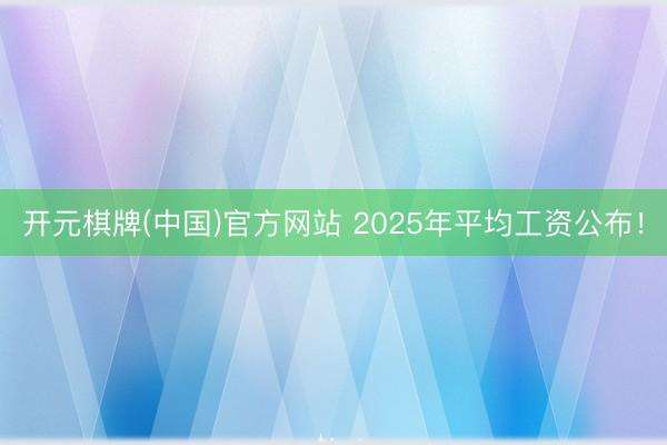 开元棋牌(中国)官方网站 2025年平均工资公布！