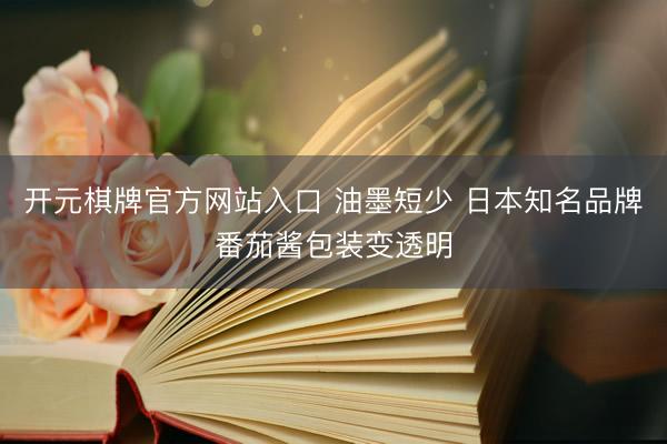 开元棋牌官方网站入口 油墨短少 日本知名品牌番茄酱包装变透明
