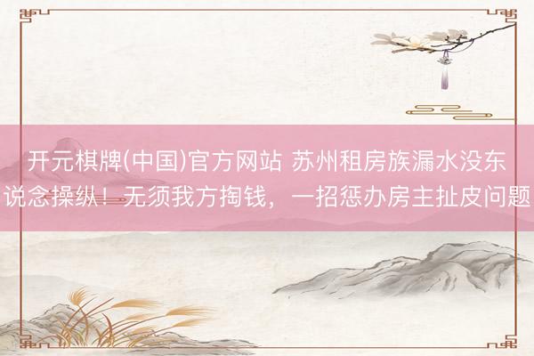 开元棋牌(中国)官方网站 苏州租房族漏水没东说念操纵！无须我方掏钱，一招惩办房主扯皮问题