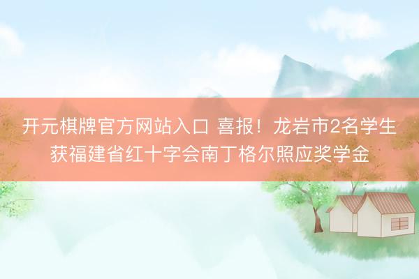 开元棋牌官方网站入口 喜报！龙岩市2名学生获福建省红十字会南丁格尔照应奖学金