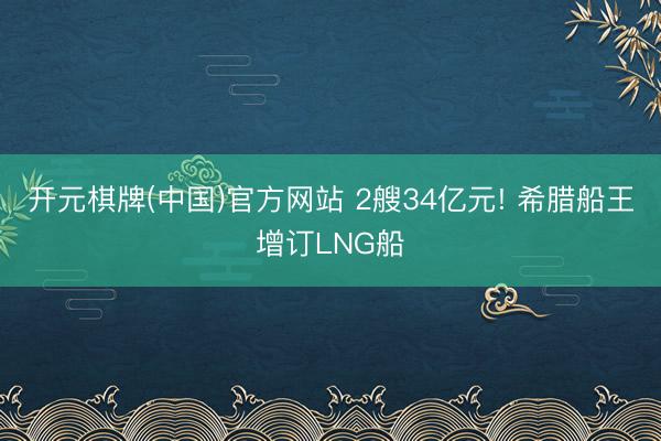 开元棋牌(中国)官方网站 2艘34亿元! 希腊船王增订LNG船