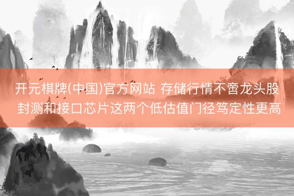 开元棋牌(中国)官方网站 存储行情不啻龙头股 封测和接口芯片这两个低估值门径笃定性更高