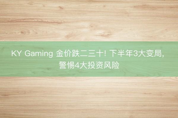 KY Gaming 金价跌二三十! 下半年3大变局, 警惕4大投资风险