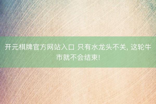 开元棋牌官方网站入口 只有水龙头不关, 这轮牛市就不会结束!