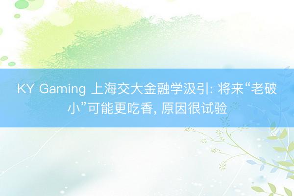 KY Gaming 上海交大金融学汲引: 将来“老破小”可能更吃香， 原因很试验