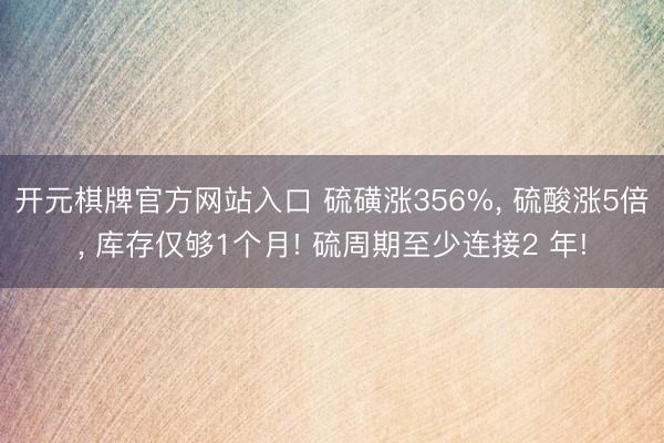 开元棋牌官方网站入口 硫磺涨356%， 硫酸涨5倍， 库存仅够1个月! 硫周期至少连接2 年!