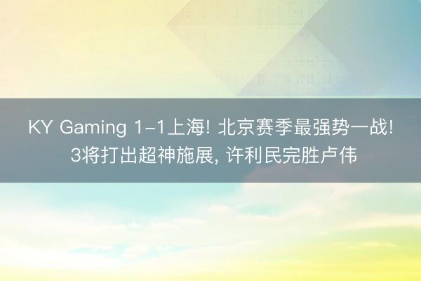 KY Gaming 1-1上海! 北京赛季最强势一战! 3将打出超神施展， 许利民完胜卢伟