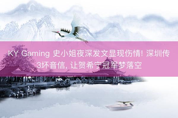 KY Gaming 史小姐夜深发文显现伤情! 深圳传3坏音信， 让贺希宁冠军梦落空