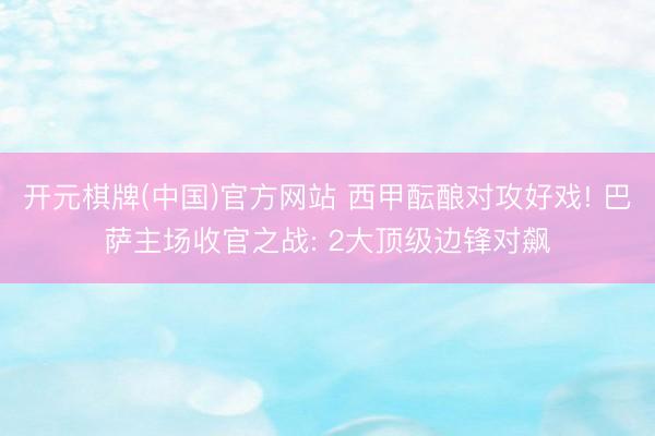 开元棋牌(中国)官方网站 西甲酝酿对攻好戏! 巴萨主场收官之战: 2大顶级边锋对飙