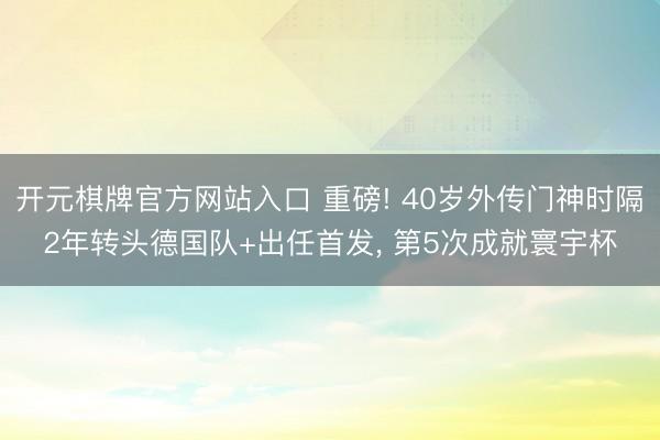 开元棋牌官方网站入口 重磅! 40岁外传门神时隔2年转头德国队+出任首发, 第5次成就寰宇杯