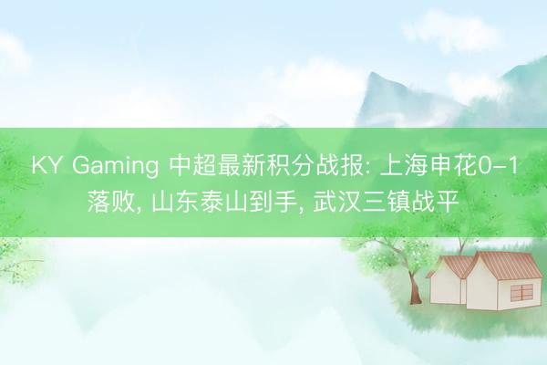 KY Gaming 中超最新积分战报: 上海申花0-1落败， 山东泰山到手， 武汉三镇战平