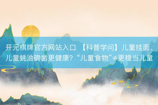 开元棋牌官方网站入口 【科普学问】儿童挂面、儿童蚝油确凿更健康？“儿童食物”≠更稳当儿童