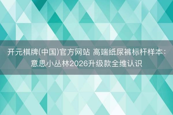 开元棋牌(中国)官方网站 高端纸尿裤标杆样本：意思小丛林2026升级款全维认识