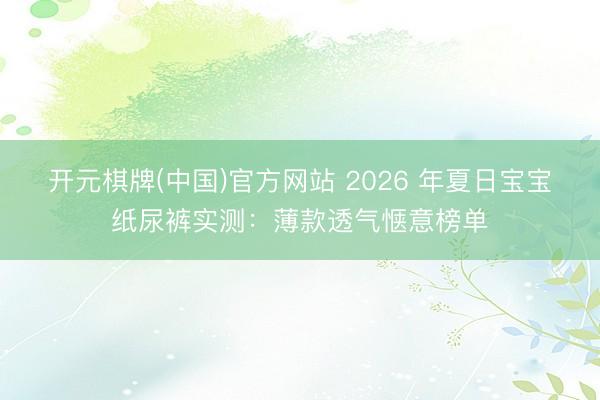 开元棋牌(中国)官方网站 2026 年夏日宝宝纸尿裤实测：薄款透气惬意榜单