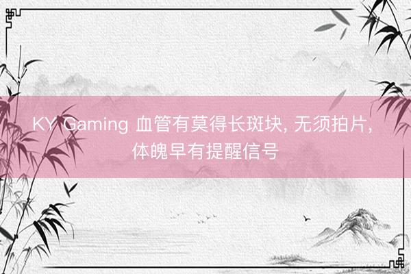 KY Gaming 血管有莫得长斑块， 无须拍片， 体魄早有提醒信号