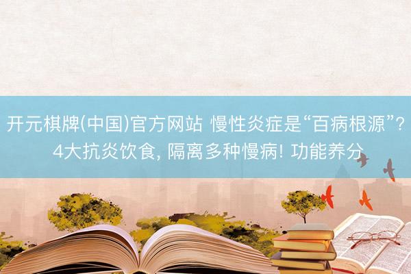 开元棋牌(中国)官方网站 慢性炎症是“百病根源”? 4大抗炎饮食, 隔离多种慢病! 功能养分
