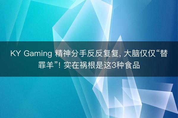 KY Gaming 精神分手反反复复， 大脑仅仅“替罪羊”! 实在祸根是这3种食品