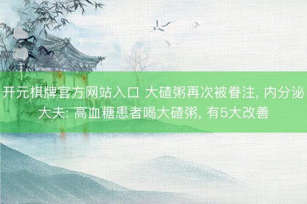 开元棋牌官方网站入口 大碴粥再次被眷注， 内分泌大夫: 高血糖患者喝大碴粥， 有5大改善