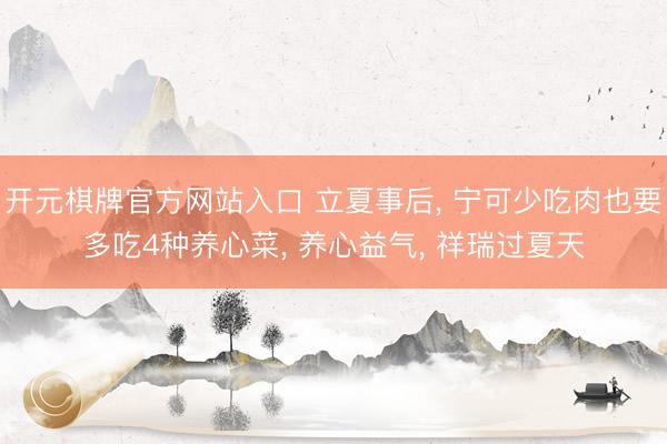 开元棋牌官方网站入口 立夏事后, 宁可少吃肉也要多吃4种养心菜, 养心益气, 祥瑞过夏天