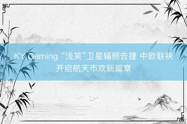KY Gaming “浅笑”卫星辐照告捷 中欧联袂开启航天市欢新篇章