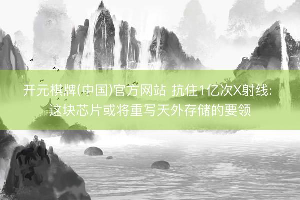 开元棋牌(中国)官方网站 抗住1亿次X射线: 这块芯片或将重写天外存储的要领
