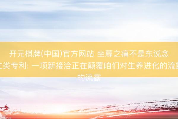 开元棋牌(中国)官方网站 坐蓐之痛不是东说念主类专利: 一项新接洽正在颠覆咱们对生养进化的流露
