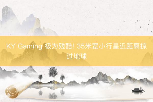 KY Gaming 极为残酷! 35米宽小行星近距离掠过地球