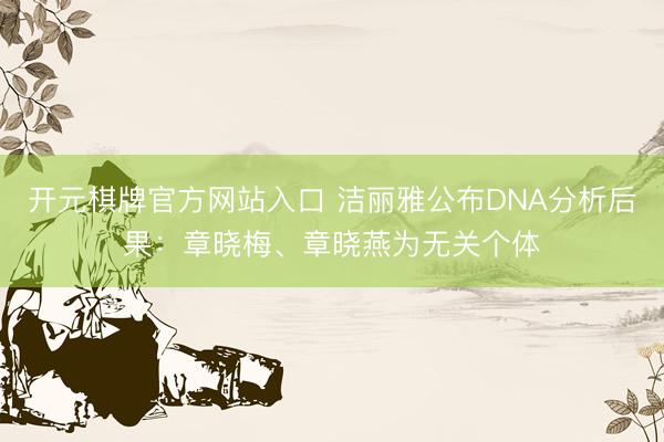 开元棋牌官方网站入口 洁丽雅公布DNA分析后果:章晓梅、章晓燕为无关个体