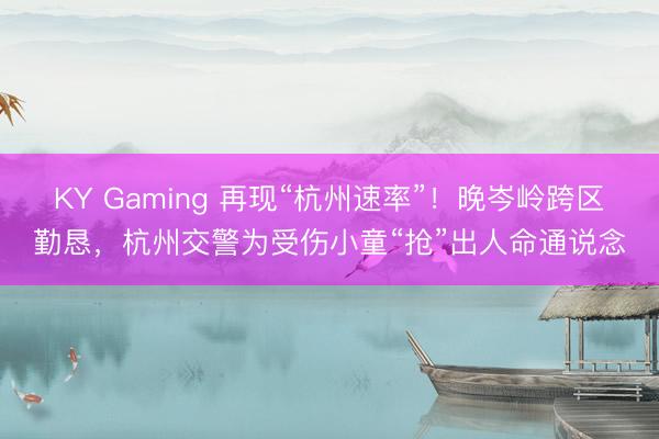 KY Gaming 再现“杭州速率”！晚岑岭跨区勤恳，杭州交警为受伤小童“抢”出人命通说念