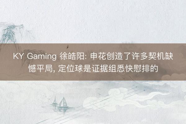KY Gaming 徐皓阳: 申花创造了许多契机缺憾平局， 定位球是证据组悉快慰排的