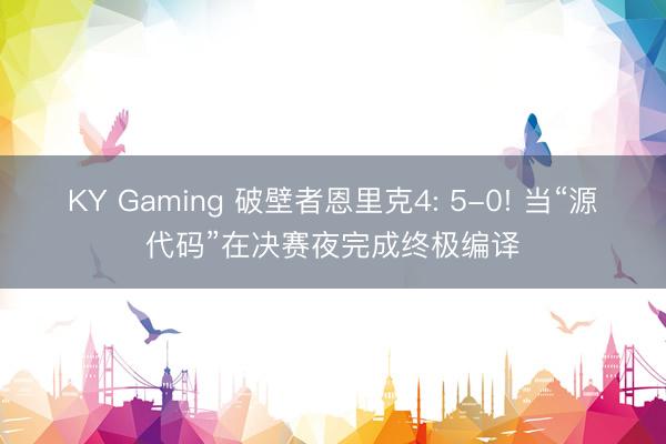 KY Gaming 破壁者恩里克4: 5-0! 当“源代码”在决赛夜完成终极编译
