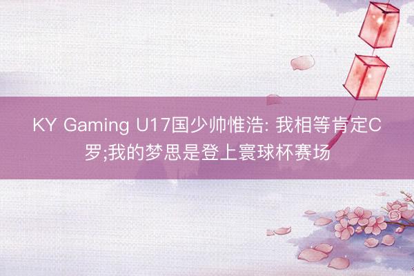 KY Gaming U17国少帅惟浩: 我相等肯定C罗;我的梦思是登上寰球杯赛场