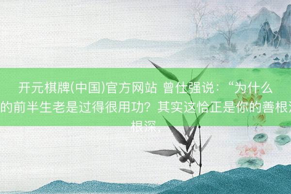 开元棋牌(中国)官方网站 曾仕强说：“为什么你的前半生老是过得很用功？其实这恰正是你的善根深，