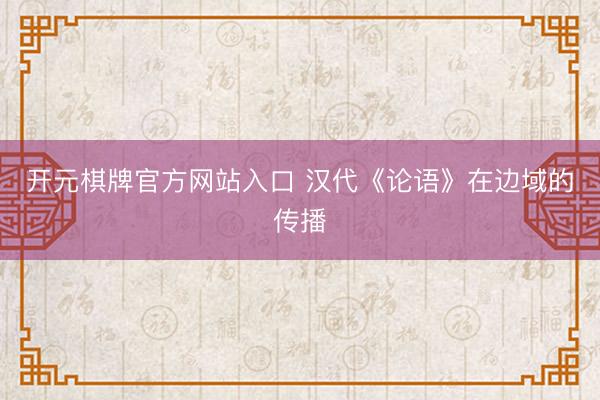 开元棋牌官方网站入口 汉代《论语》在边域的传播