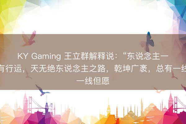 KY Gaming 王立群解释说:“东说念主一定是有行运,天无绝东说念主之路,乾坤广袤,总有一线但愿