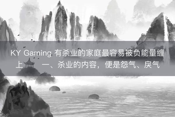 KY Gaming 有杀业的家庭最容易被负能量缠上 一、杀业的内容,便是怨气、戾气