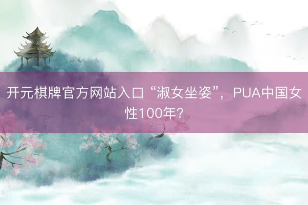 开元棋牌官方网站入口 “淑女坐姿”,PUA中国女性100年?