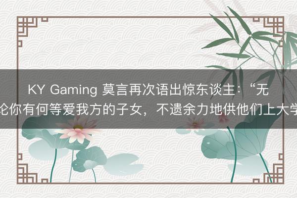 KY Gaming 莫言再次语出惊东谈主：“无论你有何等爱我方的子女，不遗余力地供他们上大学