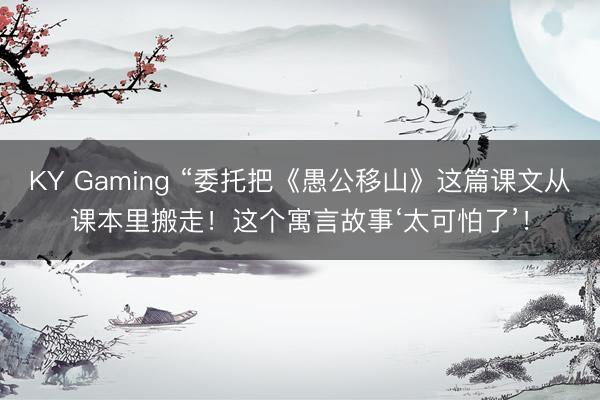 KY Gaming “委托把《愚公移山》这篇课文从课本里搬走！这个寓言故事‘太可怕了’！