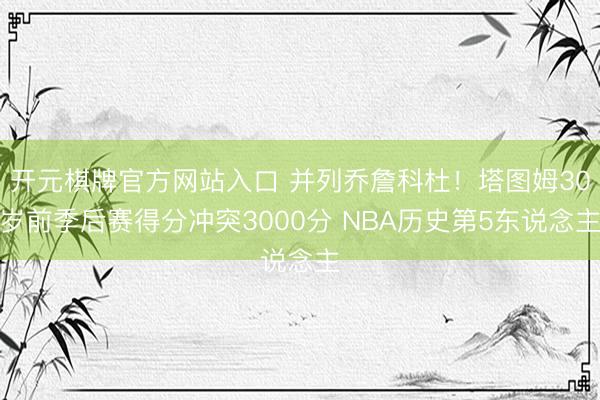 开元棋牌官方网站入口 并列乔詹科杜！塔图姆30岁前季后赛得分冲突3000分 NBA历史第5东说念主