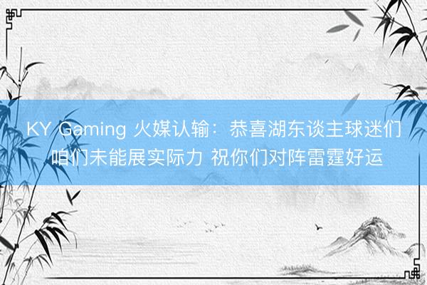 KY Gaming 火媒认输:恭喜湖东谈主球迷们 咱们未能展实际力 祝你们对阵雷霆好运