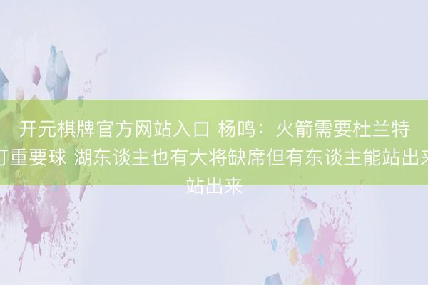 开元棋牌官方网站入口 杨鸣：火箭需要杜兰特打重要球 湖东谈主也有大将缺席但有东谈主能站出来