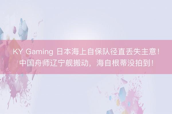 KY Gaming 日本海上自保队径直丢失主意！中国舟师辽宁舰搬动，海自根蒂没拍到！
