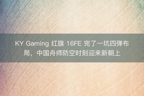 KY Gaming 红旗 16FE 完了一坑四弹布局，中国舟师防空时刻迎来新朝上