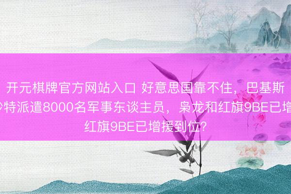 开元棋牌官方网站入口 好意思国靠不住，巴基斯坦已向沙特派遣8000名军事东谈主员，枭龙和红旗9BE已增援到位？